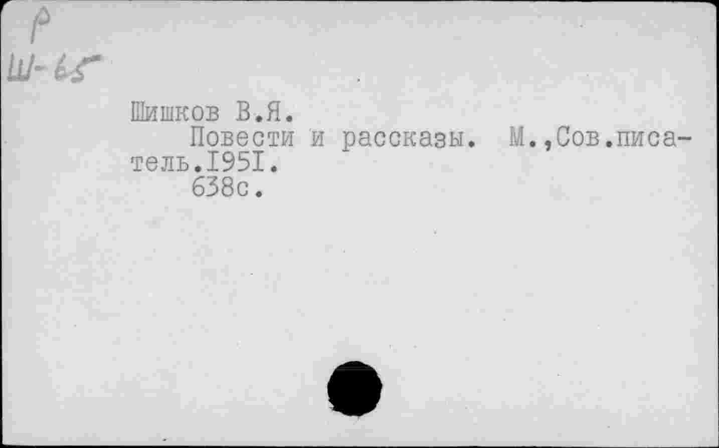 ﻿е ш-ьг
Шишков В.Я.
Повести и рассказы. М.,Сов.писатель.1951.
638с.